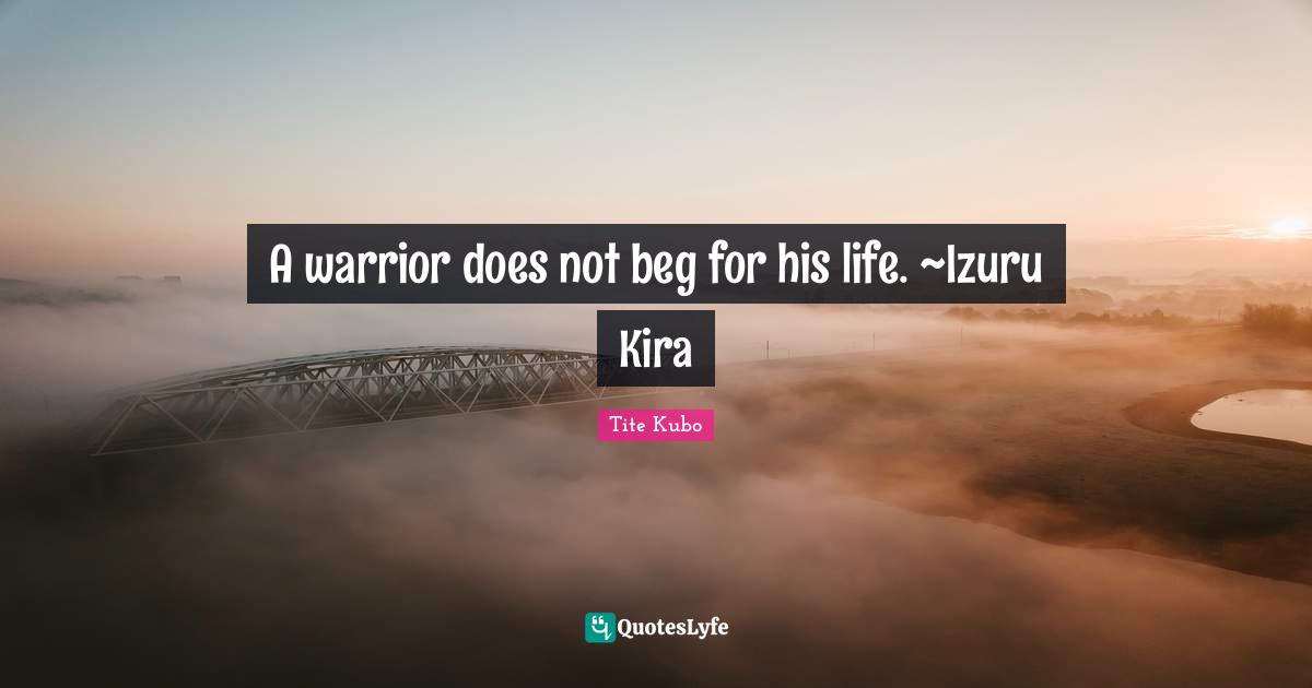 Bleach Quotes: "A warrior does not beg for his life. ~Izuru Kira"