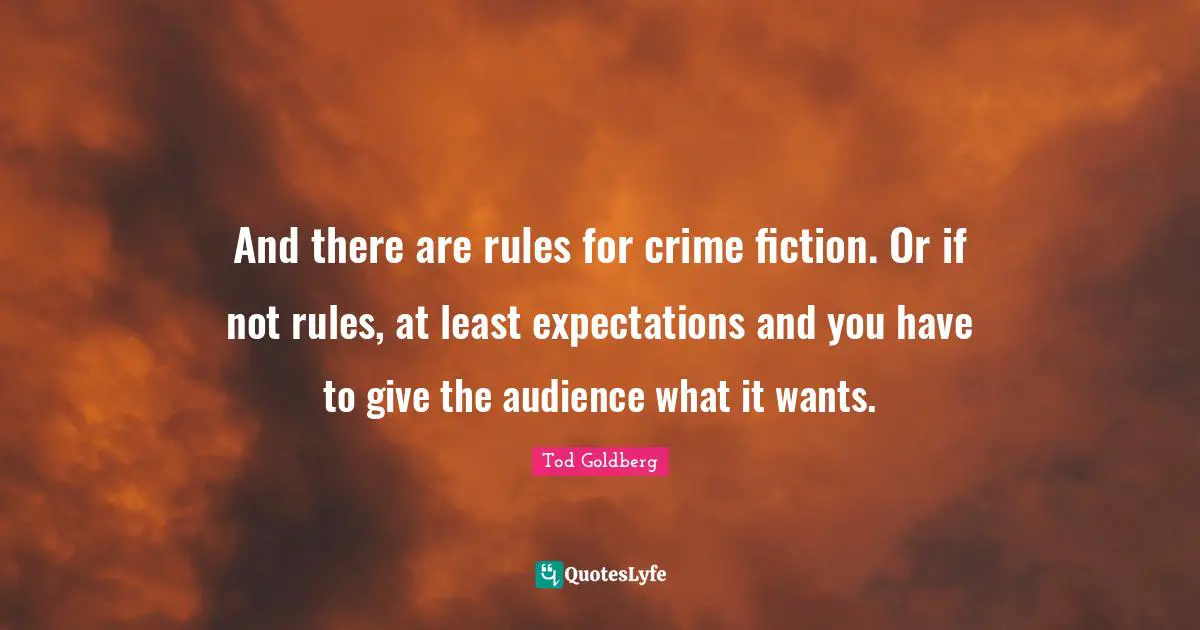 And there are rules for crime fiction. Or if not rules, at least expectations and you have to give the audience what it wants.