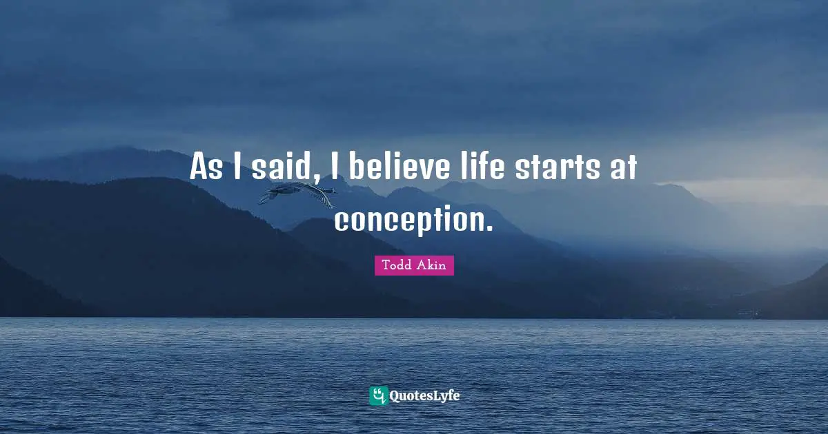 As I said, I believe life starts at conception.