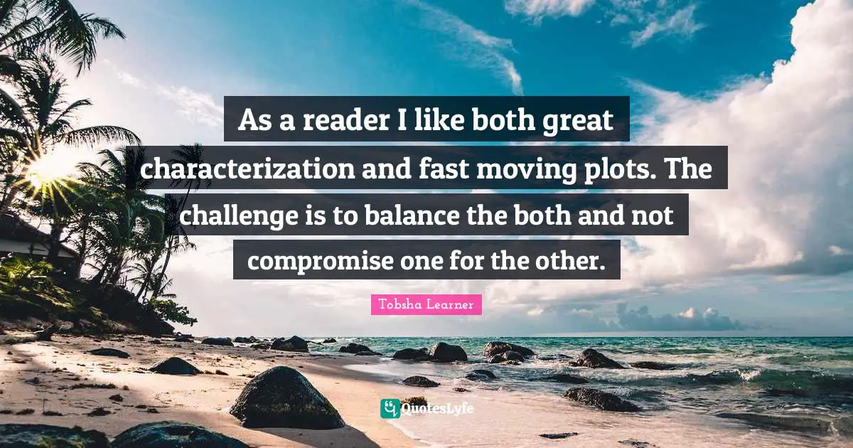 As a reader I like both great characterization and fast moving plots. The challenge is to balance the both and not compromise one for the other.