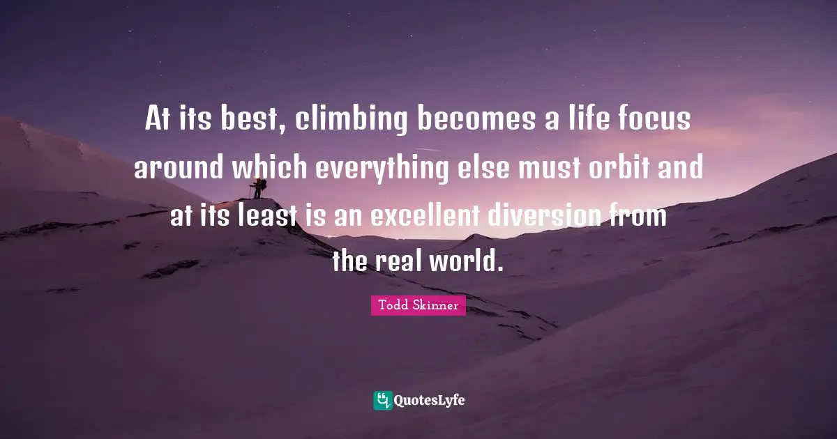 Excellent Quotes: "At its best, climbing becomes a life focus around which everything else must orbit and at its least is an excellent diversion from the real world."