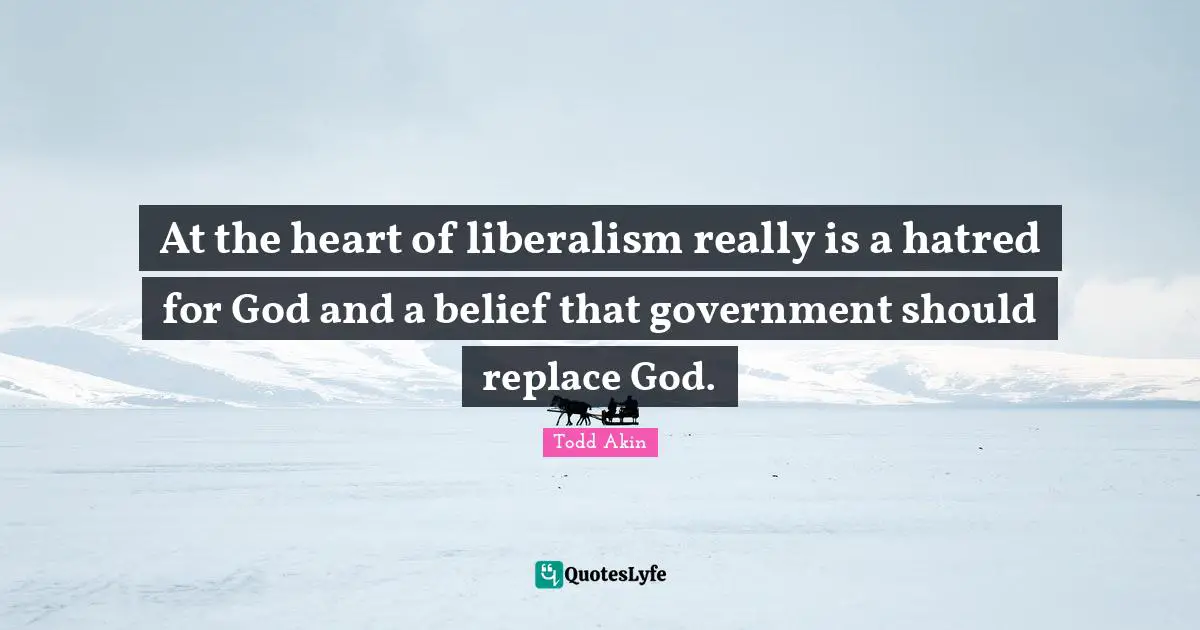 At the heart of liberalism really is a hatred for God and a belief that government should replace God.