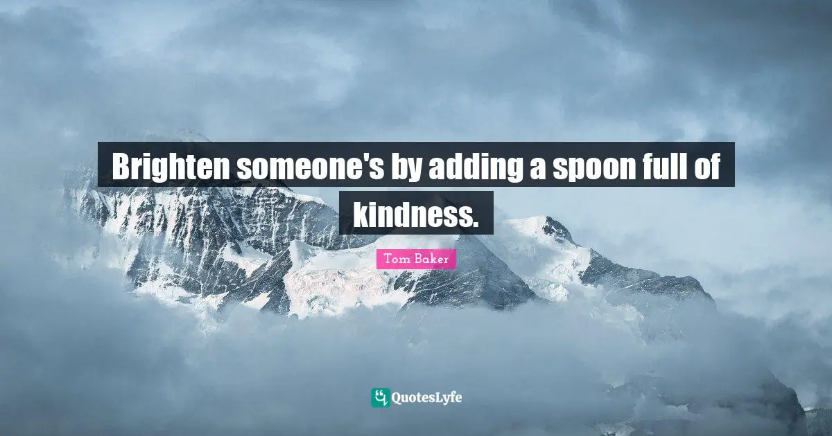 Tom Baker Quotes: "Brighten someone's by adding a spoon full of kindness."
