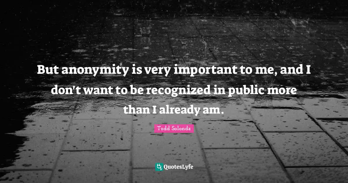 But anonymity is very important to me, and I don't want to be recognized in public more than I already am.