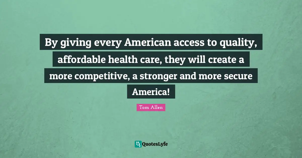 By giving every American access to quality, affordable health care, they will create a more competitive, a stronger and more secure America!