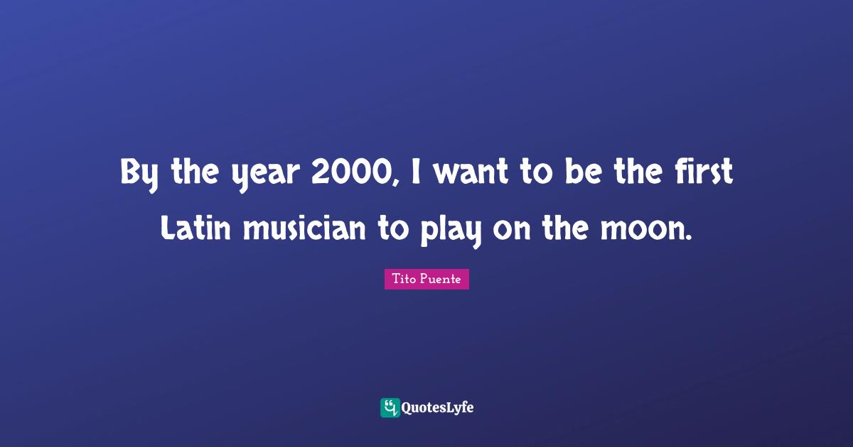 By the year 2000, I want to be the first Latin musician to play on the moon.