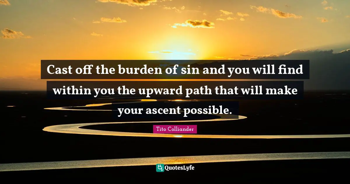Cast off the burden of sin and you will find within you the upward path that will make your ascent possible.