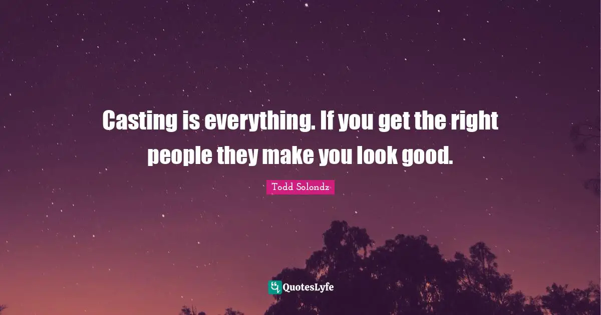 Casting is everything. If you get the right people they make you look good.