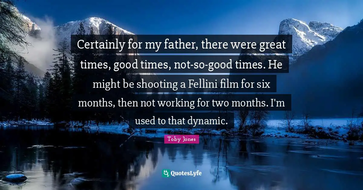 Toby Jones Quotes: "Certainly for my father, there were great times, good times, not-so-good times. He might be shooting a Fellini film for six months, then not working for two months. I'm used to that dynamic."
