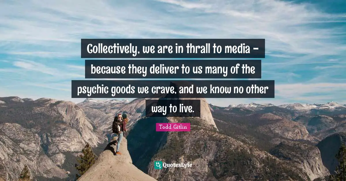 Collectively, we are in thrall to media - because they deliver to us many of the psychic goods we crave, and we know no other way to live.