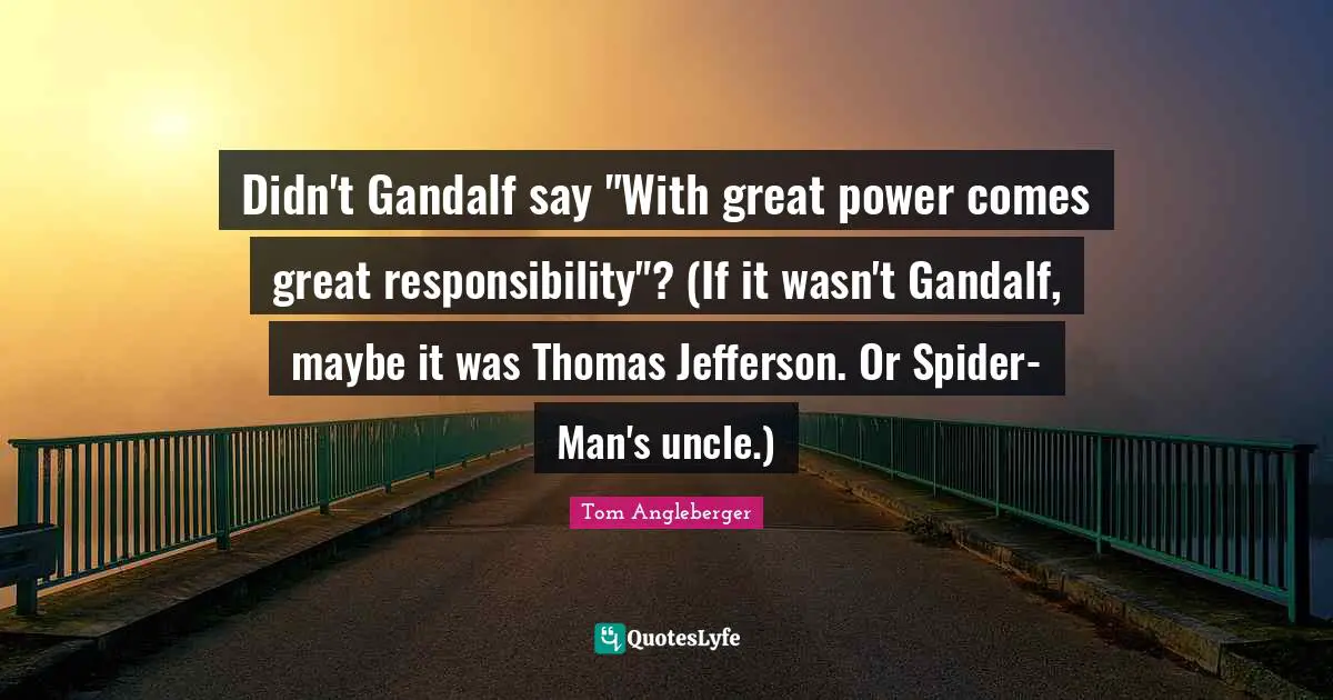 Didn't Gandalf say "With great power comes great responsibility"? (If it wasn't Gandalf, maybe it was Thomas Jefferson. Or Spider-Man's uncle.)