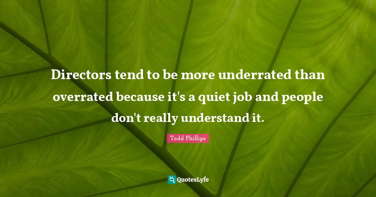 Directors tend to be more underrated than overrated because it's a quiet job and people don't really understand it.