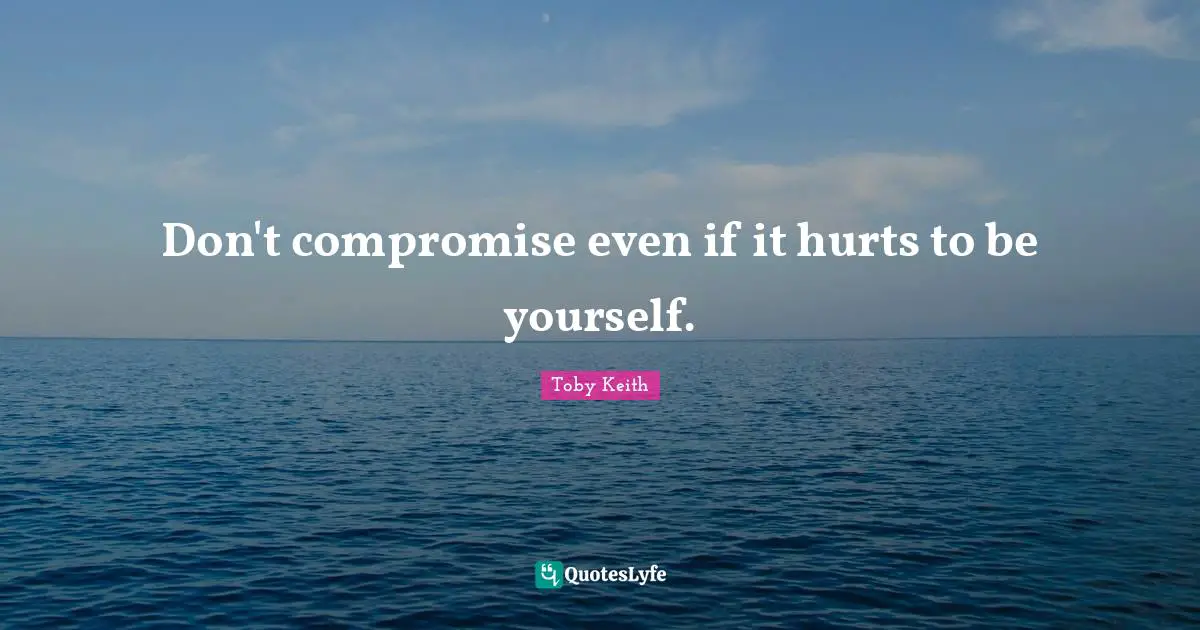 Don't compromise even if it hurts to be yourself.
