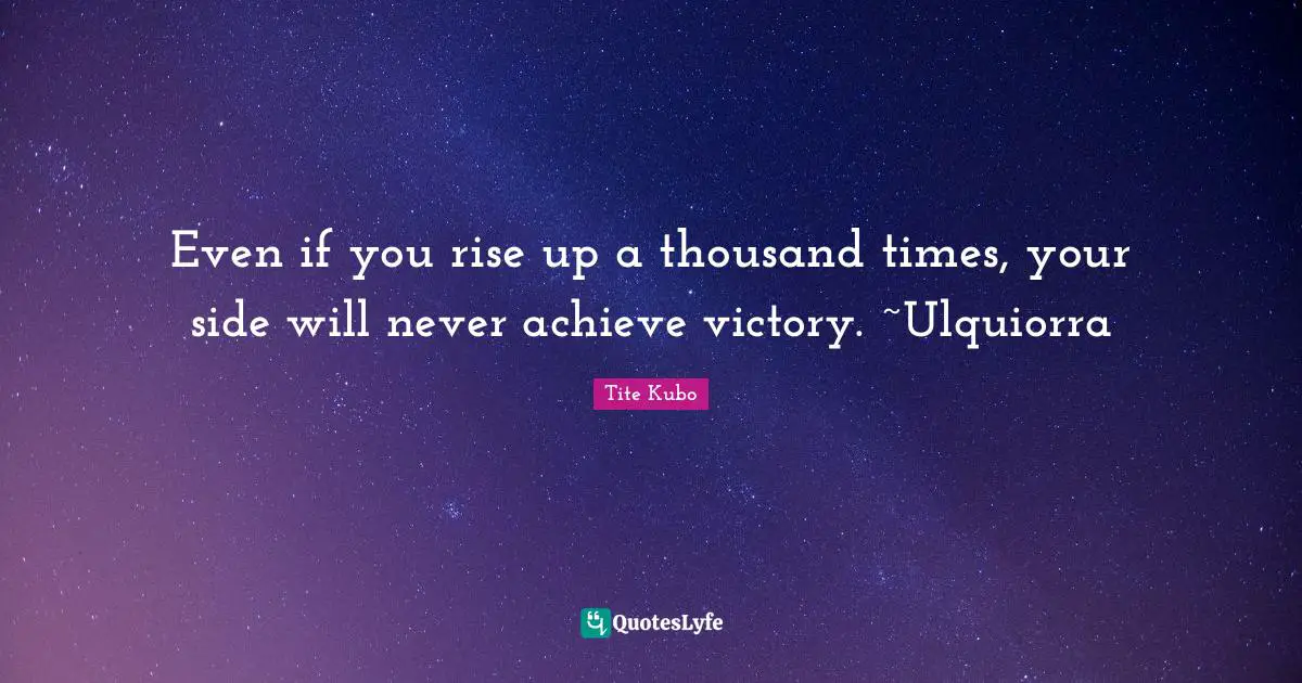 Even if you rise up a thousand times, your side will never achieve victory. ~Ulquiorra
