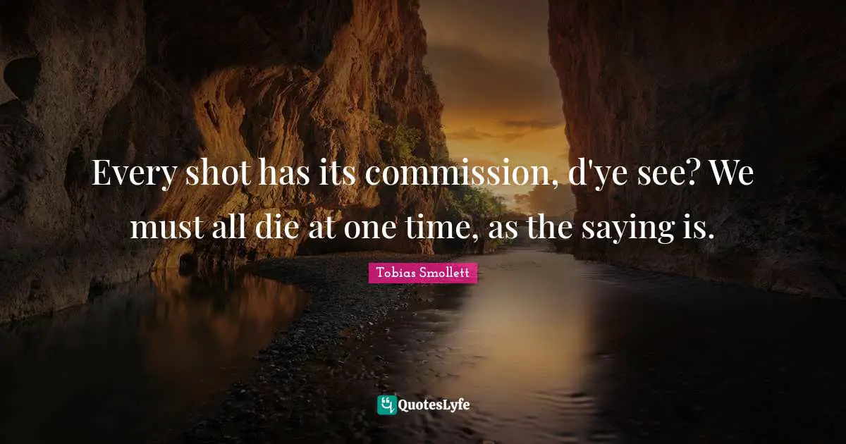 Every shot has its commission, d'ye see? We must all die at one time, as the saying is.
