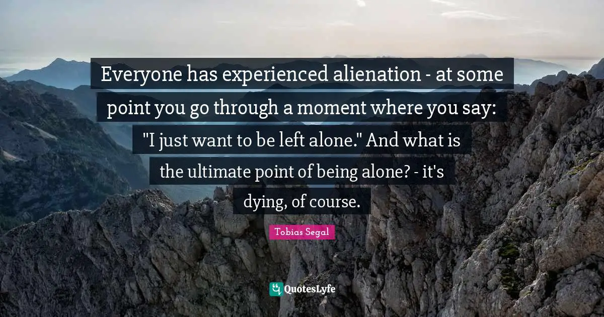 Everyone has experienced alienation - at some point you go through a moment where you say: "I just want to be left alone." And what is the ultimate point of being alone? - it's dying, of course.