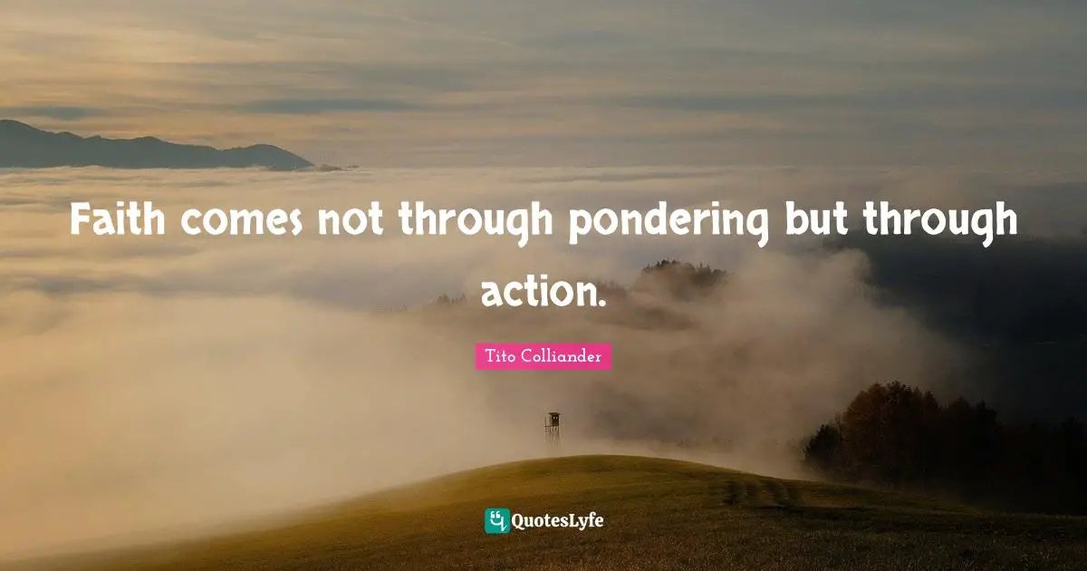 Tito Colliander Quotes: "Faith comes not through pondering but through action."