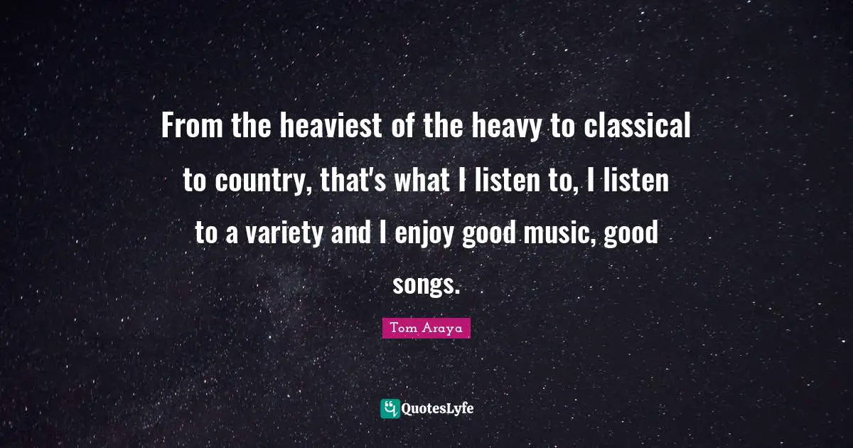 Variety Quotes: "From the heaviest of the heavy to classical to country, that's what I listen to, I listen to a variety and I enjoy good music, good songs."