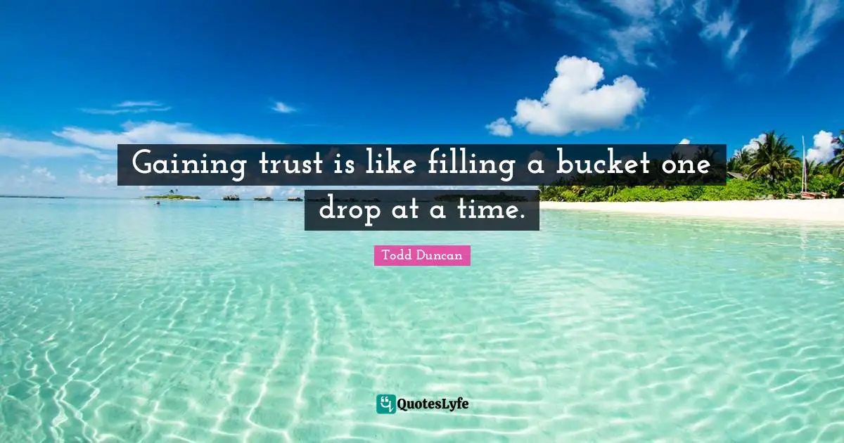 Gaining trust is like filling a bucket one drop at a time.