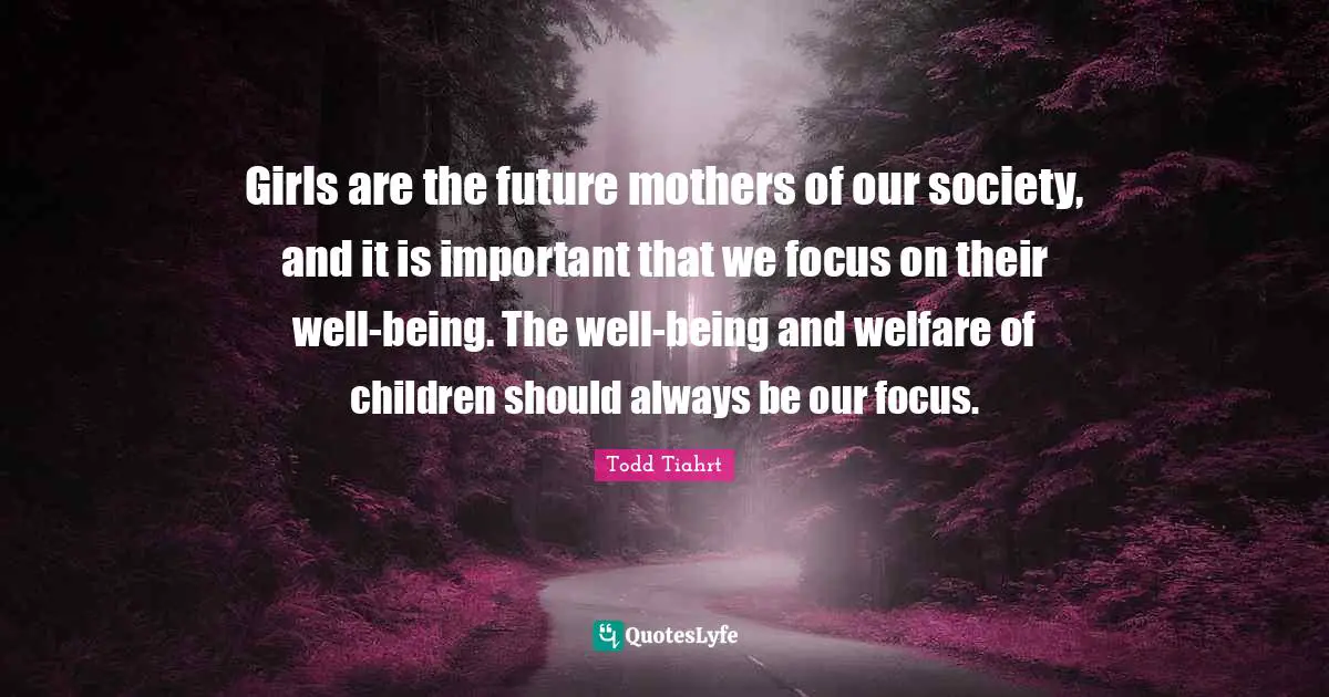 Girls are the future mothers of our society, and it is important that we focus on their well-being. The well-being and welfare of children should always be our focus.