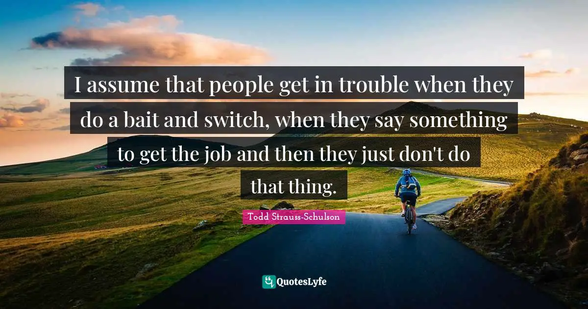 I assume that people get in trouble when they do a bait and switch, when they say something to get the job and then they just don't do that thing.