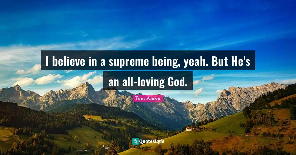 I believe in a supreme being, yeah. But He's an all-loving God.