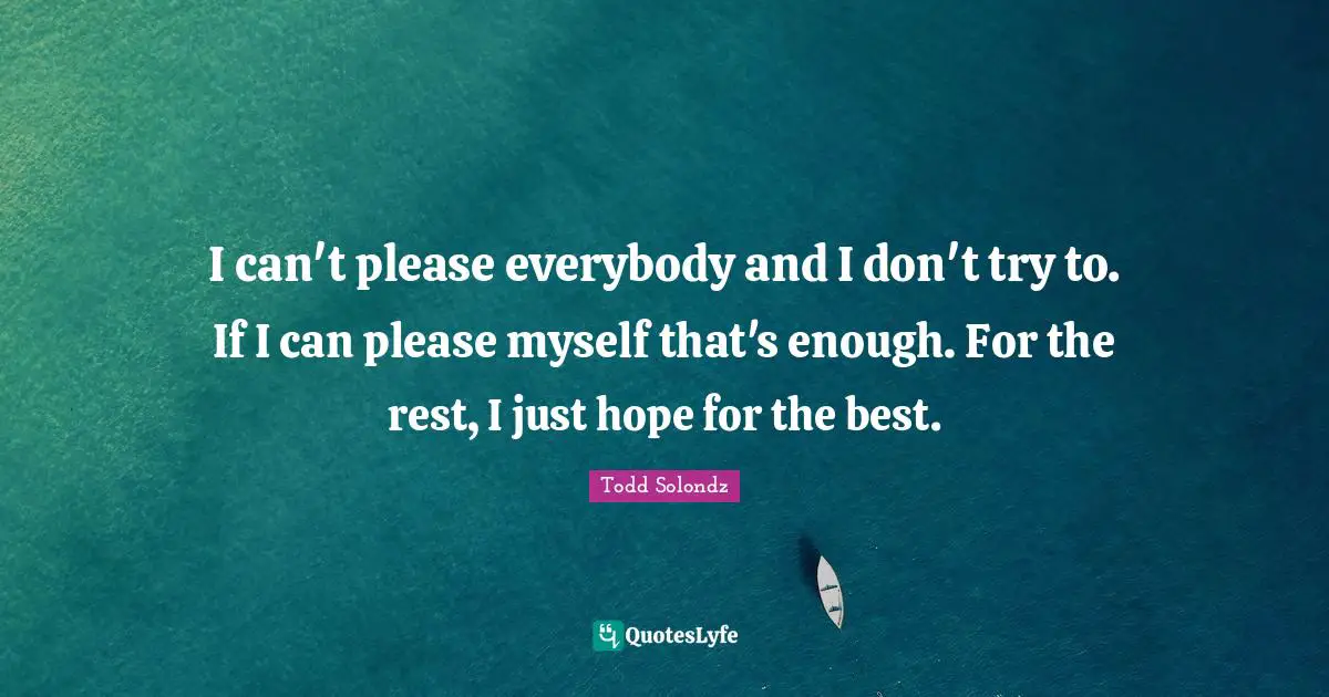 I can't please everybody and I don't try to. If I can please myself that's enough. For the rest, I just hope for the best.