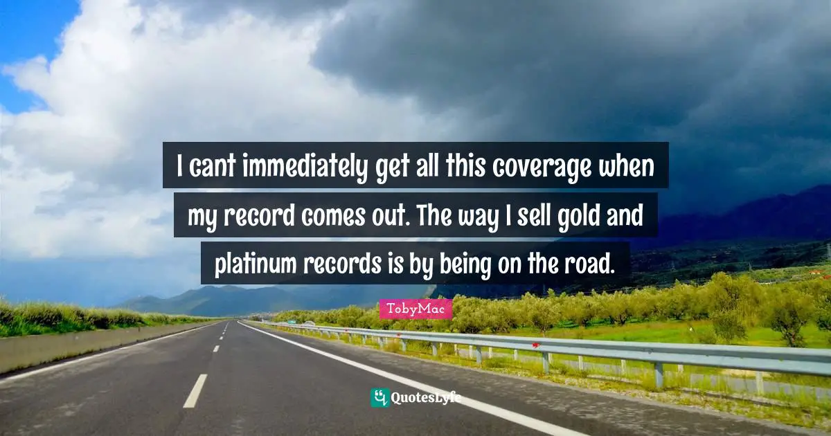 I cant immediately get all this coverage when my record comes out. The way I sell gold and platinum records is by being on the road.