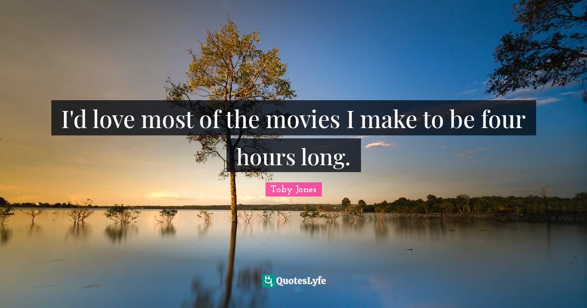 I'd love most of the movies I make to be four hours long.... Quote by