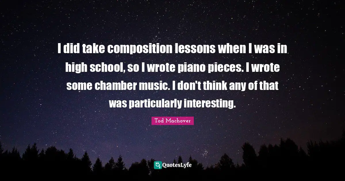 I did take composition lessons when I was in high school, so I wrote piano pieces. I wrote some chamber music. I don't think any of that was particularly interesting.
