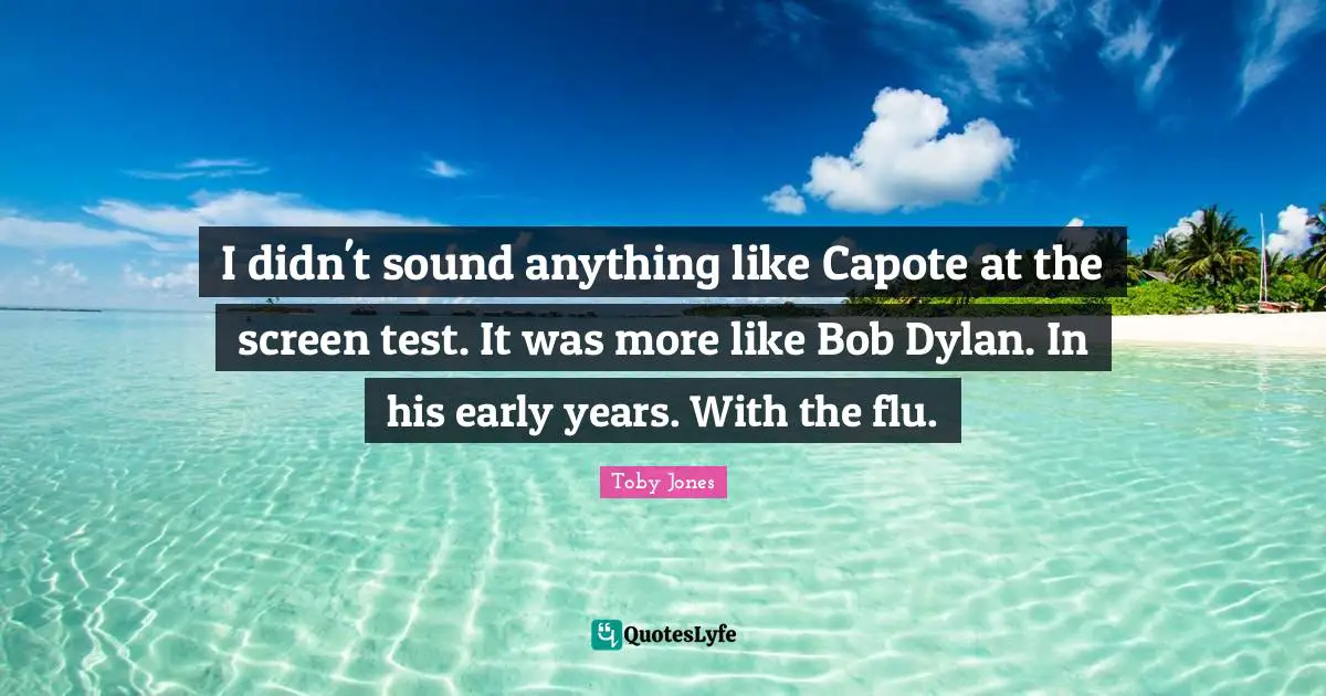 Toby Jones Quotes: "I didn't sound anything like Capote at the screen test. It was more like Bob Dylan. In his early years. With the flu."
