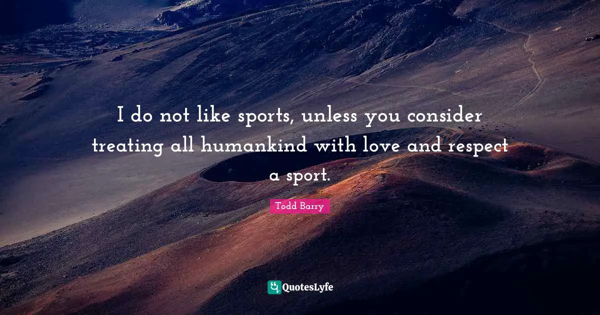 I do not like sports, unless you consider treating all humankind with love and respect a sport.