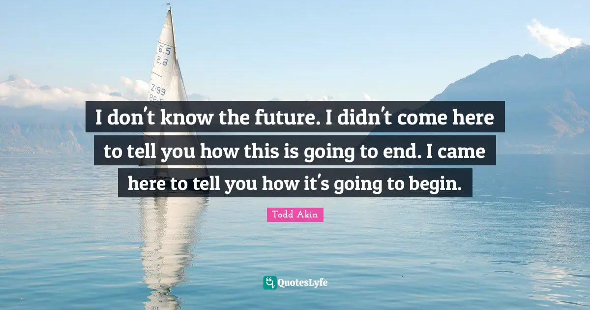 I don't know the future. I didn't come here to tell you how this is going to end. I came here to tell you how it's going to begin.