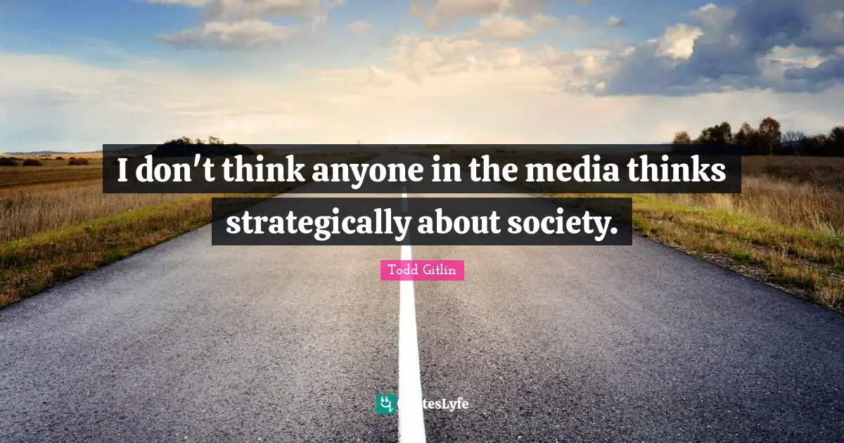 I don't think anyone in the media thinks strategically about society.