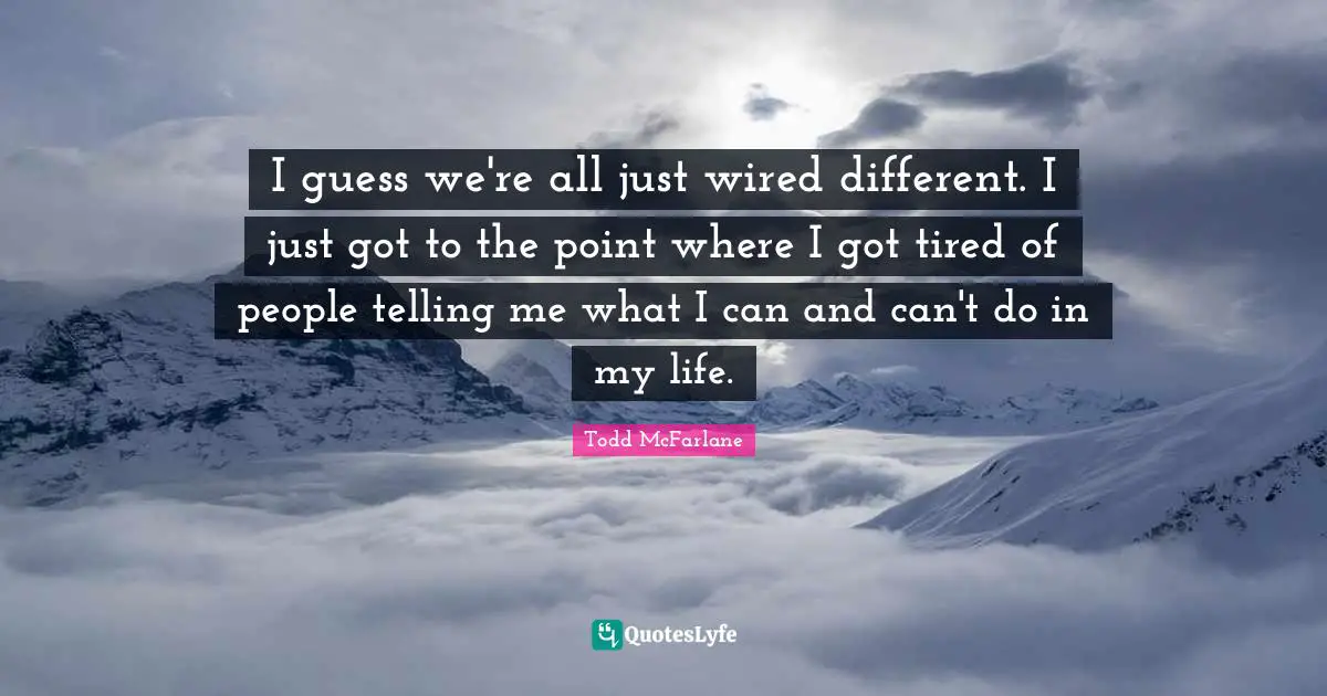 I guess we're all just wired different. I just got to the point where I got tired of people telling me what I can and can't do in my life.