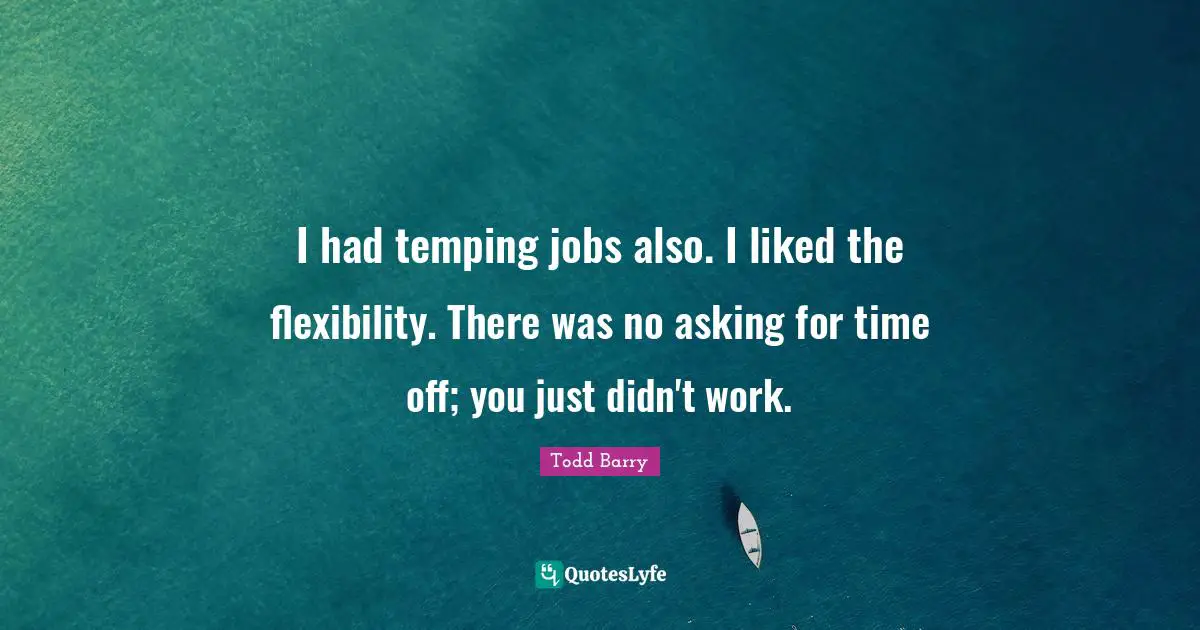 I had temping jobs also. I liked the flexibility. There was no asking for time off; you just didn't work.