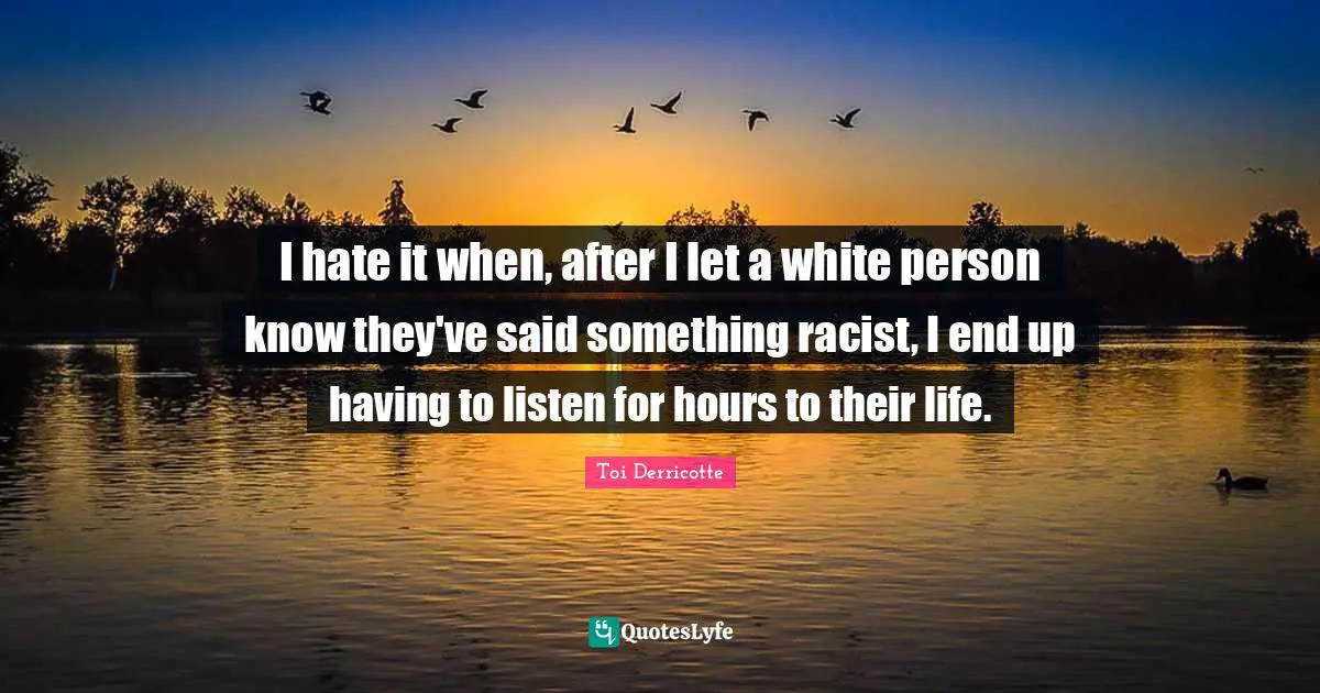 Toi Derricotte Quotes: "I hate it when, after I let a white person know they've said something racist, I end up having to listen for hours to their life."