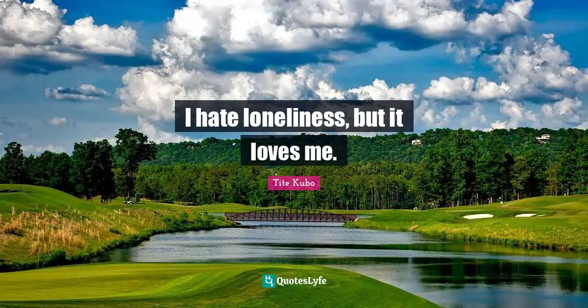 I hate loneliness, but it loves me.