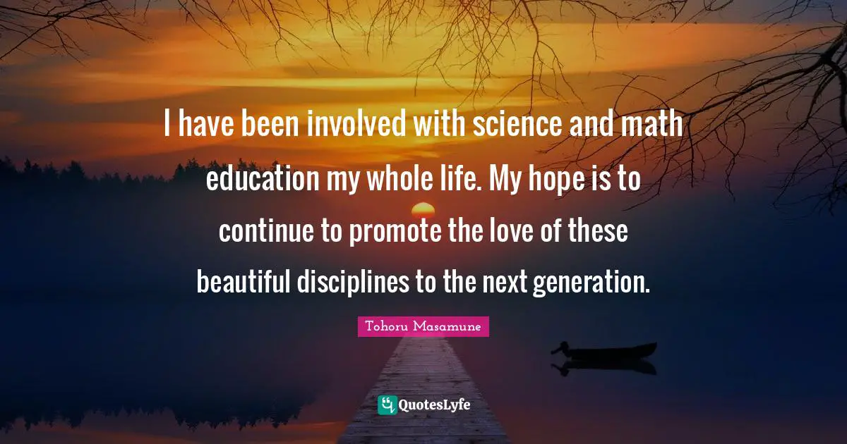I have been involved with science and math education my whole life. My hope is to continue to promote the love of these beautiful disciplines to the next generation.