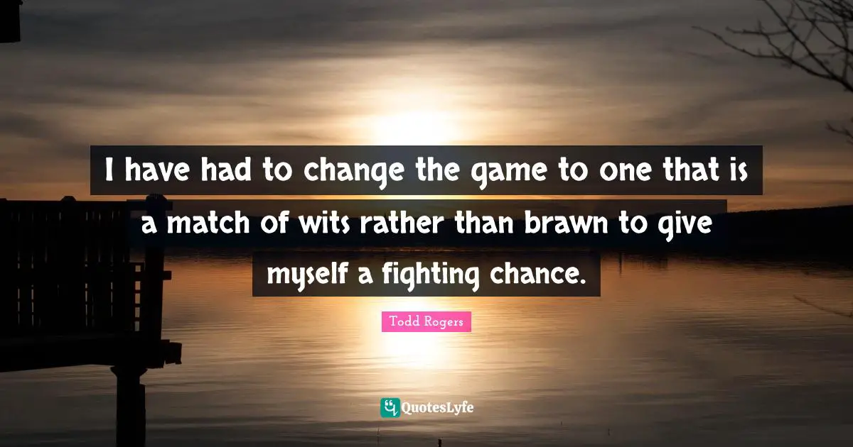 I have had to change the game to one that is a match of wits rather than brawn to give myself a fighting chance.