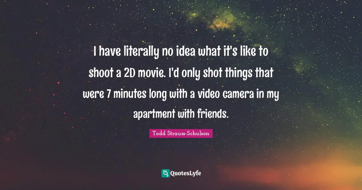 I have literally no idea what it's like to shoot a 2D movie. I'd only shot things that were 7 minutes long with a video camera in my apartment with friends.