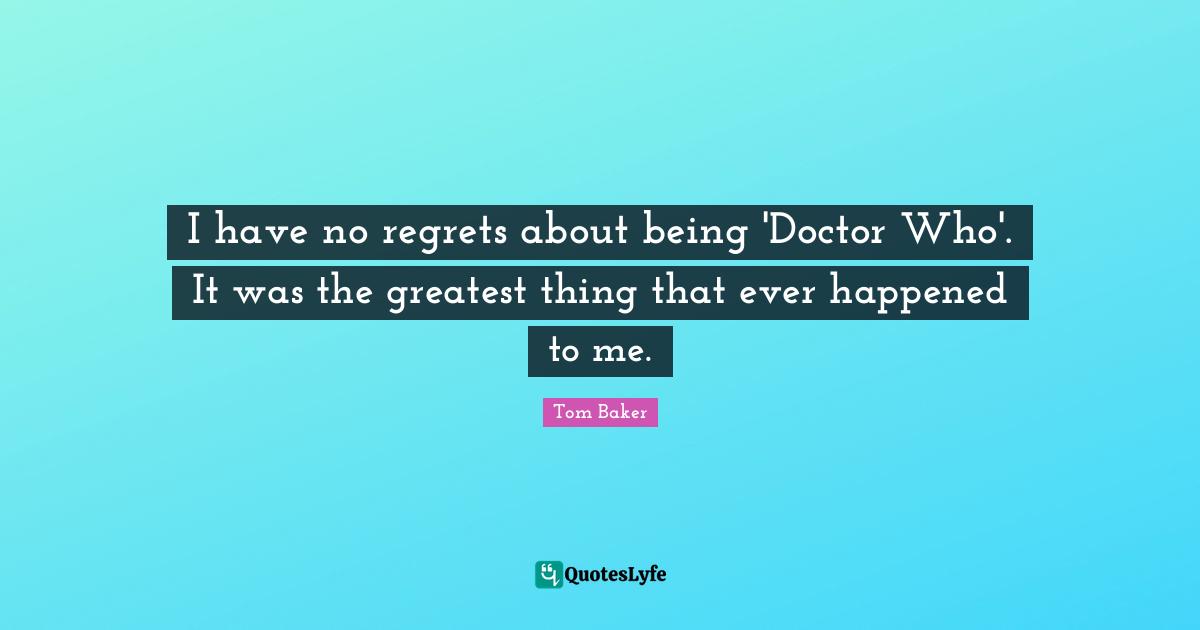 Tom Baker Quotes: "I have no regrets about being 'Doctor Who'. It was the greatest thing that ever happened to me."