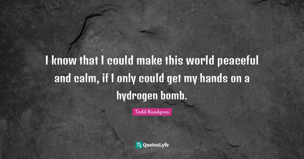 Bomb Quotes: "I know that I could make this world peaceful and calm, if I only could get my hands on a hydrogen bomb."