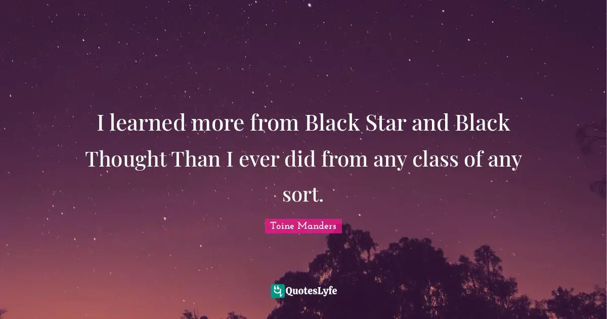 I learned more from Black Star and Black Thought Than I ever did from any class of any sort.