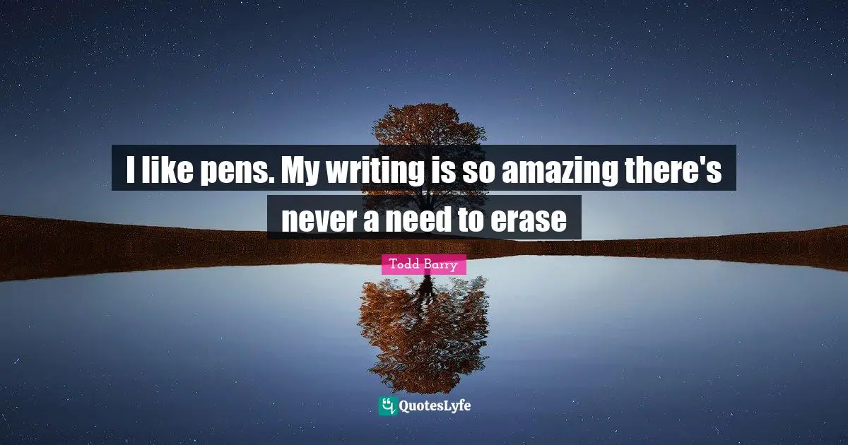 I like pens. My writing is so amazing there's never a need to erase