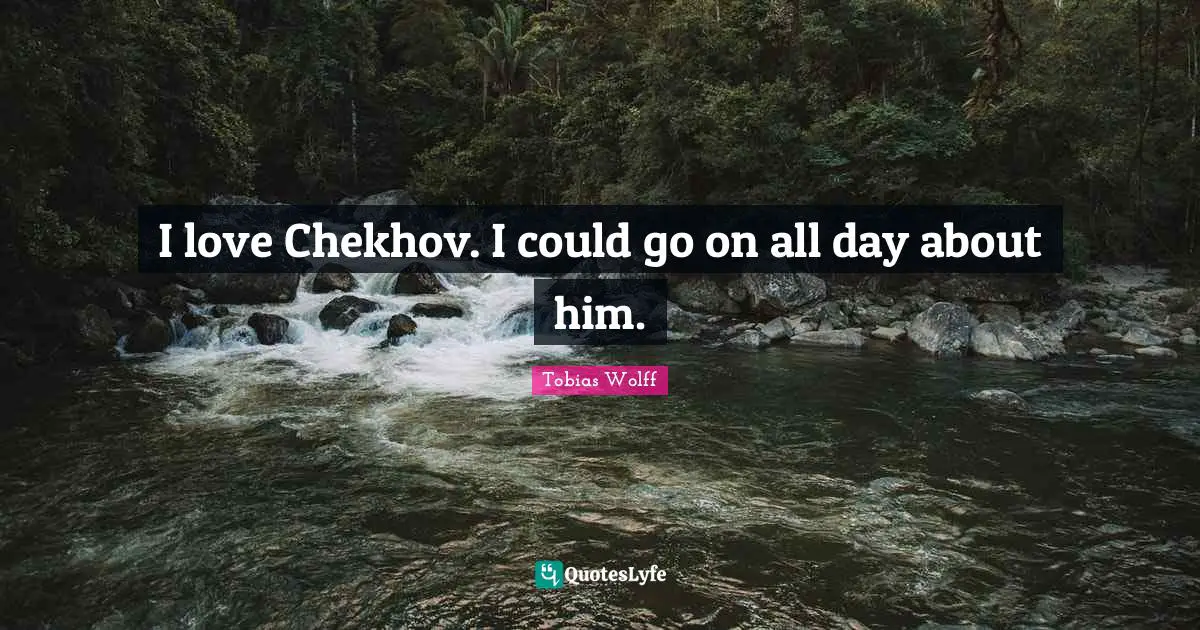 I love Chekhov. I could go on all day about him.