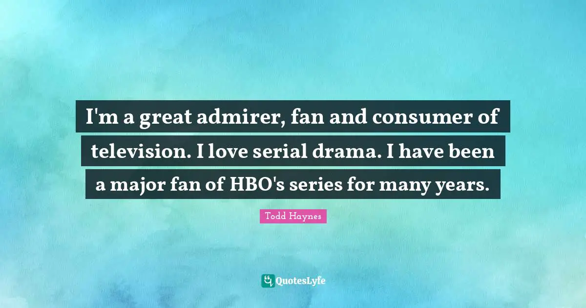 I'm a great admirer, fan and consumer of television. I love serial drama. I have been a major fan of HBO's series for many years.
