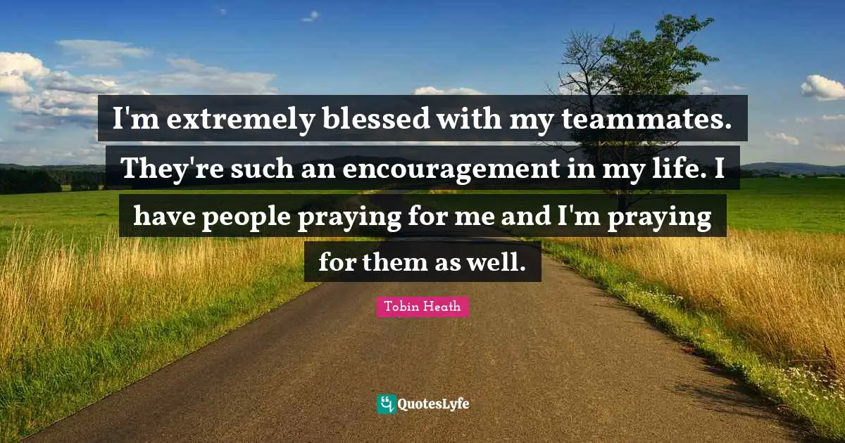 I'm extremely blessed with my teammates. They're such an encouragement in my life. I have people praying for me and I'm praying for them as well.