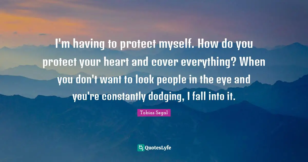 I'm having to protect myself. How do you protect your heart and cover everything? When you don't want to look people in the eye and you're constantly dodging, I fall into it.