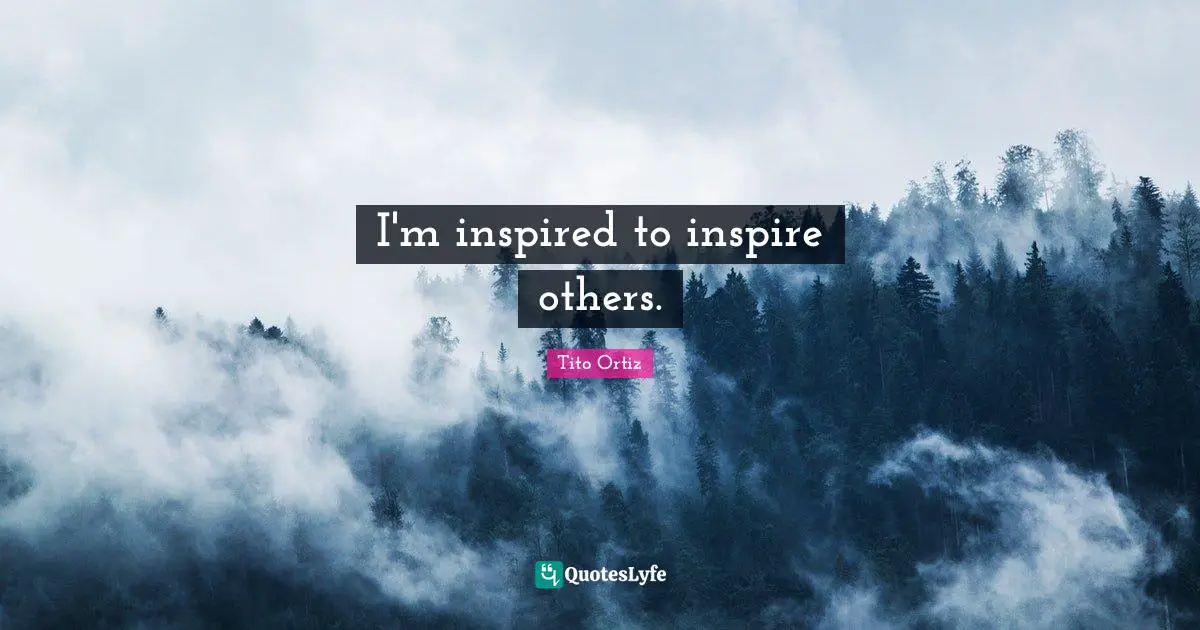 I'm inspired to inspire others.
